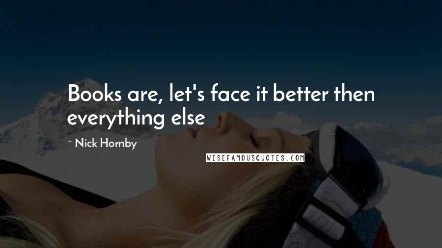 Nick Hornby Quotes: Books are, let's face it better then everything else