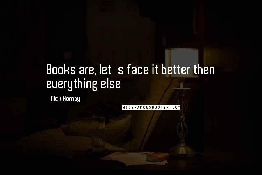 Nick Hornby Quotes: Books are, let's face it better then everything else