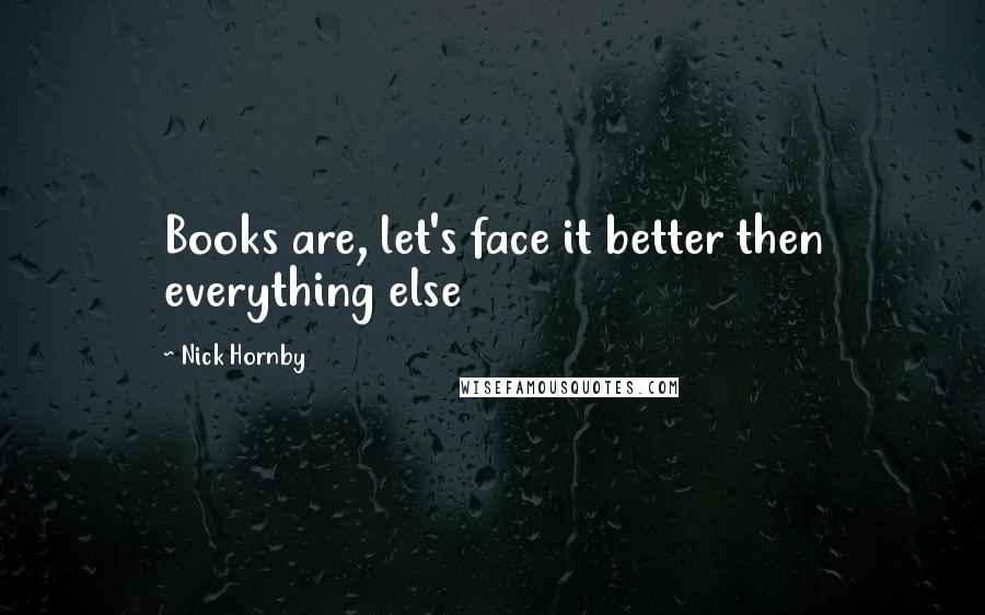 Nick Hornby Quotes: Books are, let's face it better then everything else