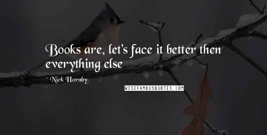 Nick Hornby Quotes: Books are, let's face it better then everything else