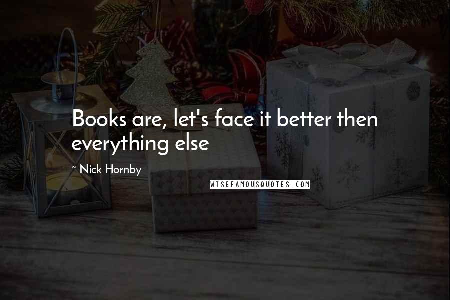 Nick Hornby Quotes: Books are, let's face it better then everything else