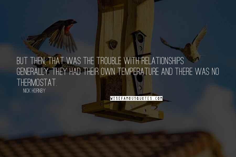 Nick Hornby Quotes: But then, that was the trouble with relationships generally. They had their own temperature and there was no thermostat.