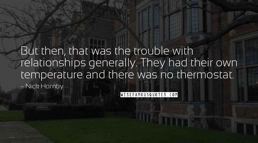 Nick Hornby Quotes: But then, that was the trouble with relationships generally. They had their own temperature and there was no thermostat.