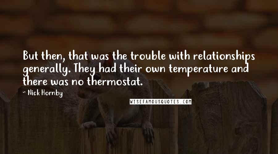 Nick Hornby Quotes: But then, that was the trouble with relationships generally. They had their own temperature and there was no thermostat.