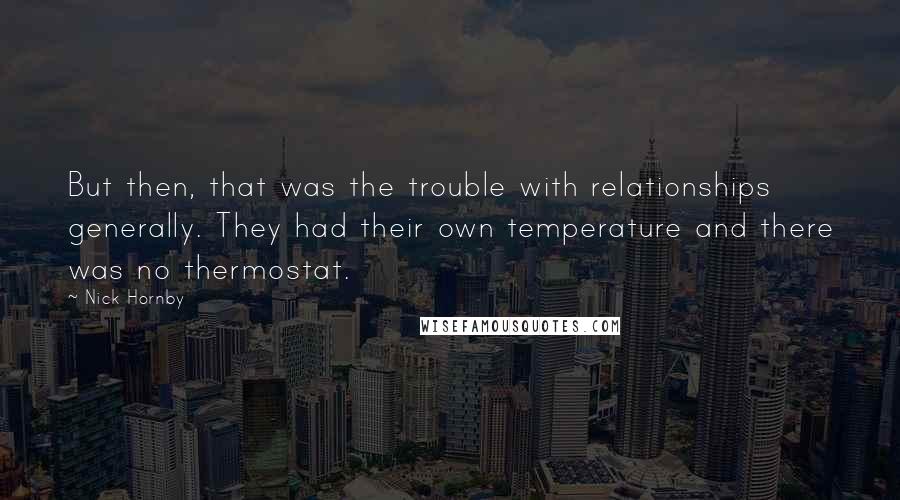 Nick Hornby Quotes: But then, that was the trouble with relationships generally. They had their own temperature and there was no thermostat.