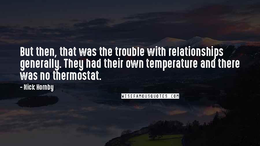 Nick Hornby Quotes: But then, that was the trouble with relationships generally. They had their own temperature and there was no thermostat.