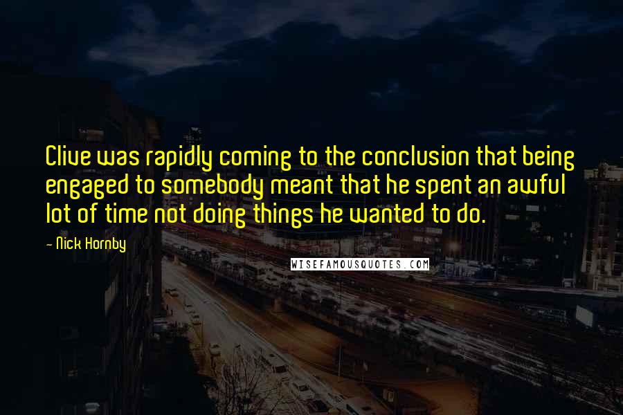 Nick Hornby Quotes: Clive was rapidly coming to the conclusion that being engaged to somebody meant that he spent an awful lot of time not doing things he wanted to do.