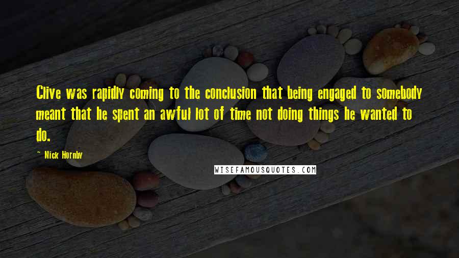 Nick Hornby Quotes: Clive was rapidly coming to the conclusion that being engaged to somebody meant that he spent an awful lot of time not doing things he wanted to do.