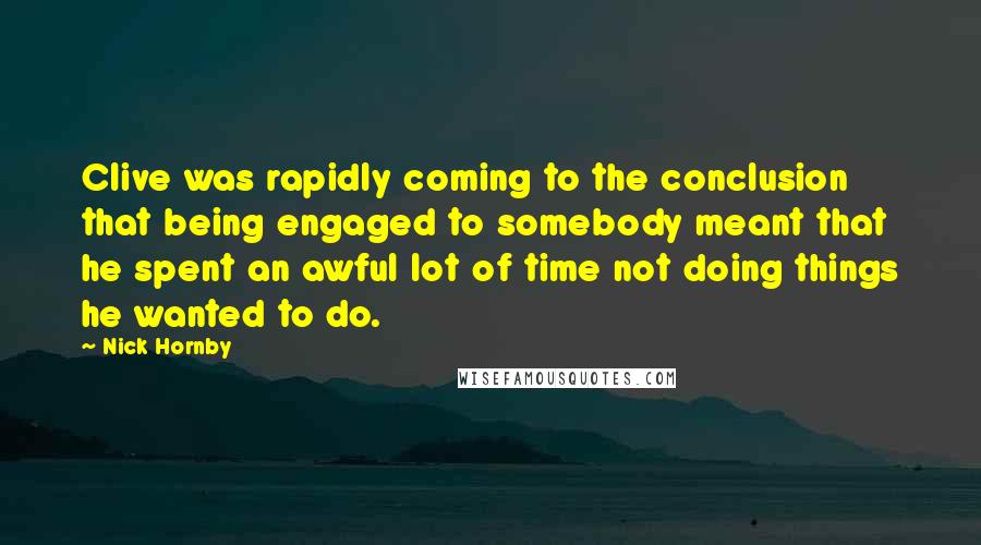 Nick Hornby Quotes: Clive was rapidly coming to the conclusion that being engaged to somebody meant that he spent an awful lot of time not doing things he wanted to do.