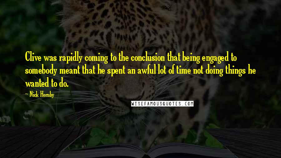 Nick Hornby Quotes: Clive was rapidly coming to the conclusion that being engaged to somebody meant that he spent an awful lot of time not doing things he wanted to do.