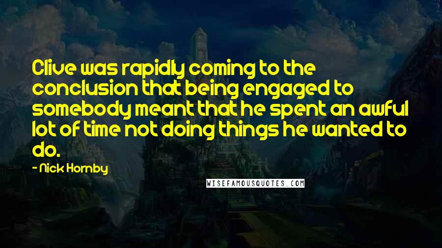 Nick Hornby Quotes: Clive was rapidly coming to the conclusion that being engaged to somebody meant that he spent an awful lot of time not doing things he wanted to do.