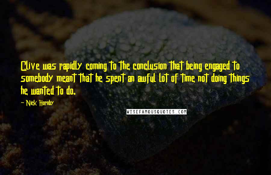 Nick Hornby Quotes: Clive was rapidly coming to the conclusion that being engaged to somebody meant that he spent an awful lot of time not doing things he wanted to do.