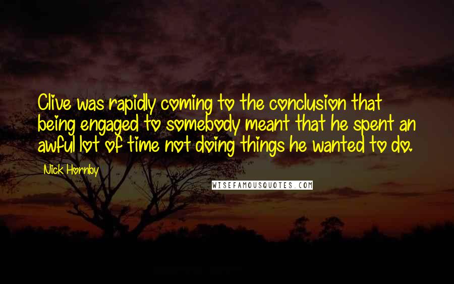 Nick Hornby Quotes: Clive was rapidly coming to the conclusion that being engaged to somebody meant that he spent an awful lot of time not doing things he wanted to do.