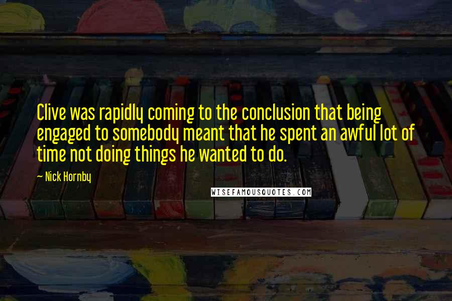 Nick Hornby Quotes: Clive was rapidly coming to the conclusion that being engaged to somebody meant that he spent an awful lot of time not doing things he wanted to do.