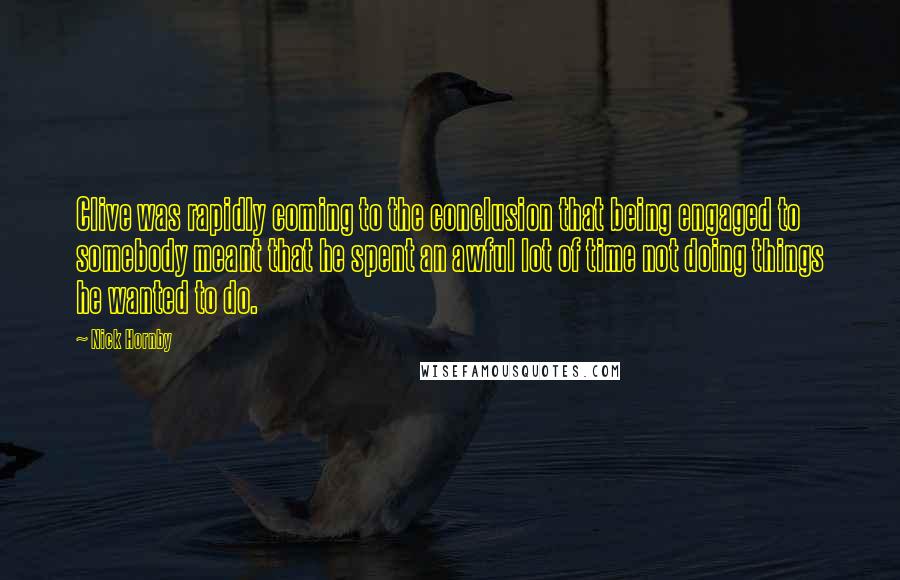 Nick Hornby Quotes: Clive was rapidly coming to the conclusion that being engaged to somebody meant that he spent an awful lot of time not doing things he wanted to do.