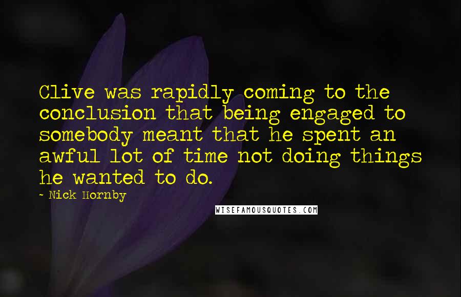 Nick Hornby Quotes: Clive was rapidly coming to the conclusion that being engaged to somebody meant that he spent an awful lot of time not doing things he wanted to do.