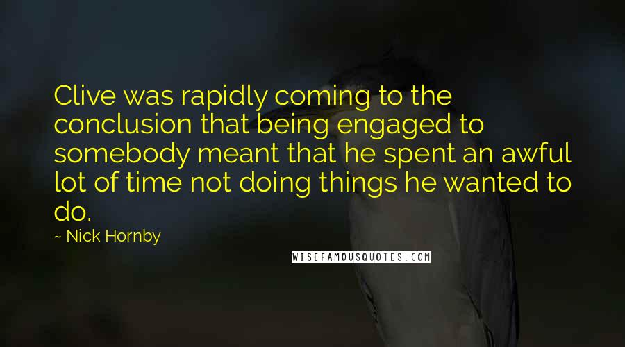 Nick Hornby Quotes: Clive was rapidly coming to the conclusion that being engaged to somebody meant that he spent an awful lot of time not doing things he wanted to do.