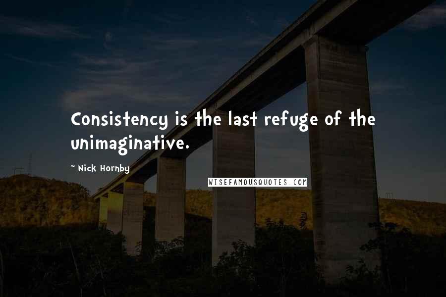 Nick Hornby Quotes: Consistency is the last refuge of the unimaginative.