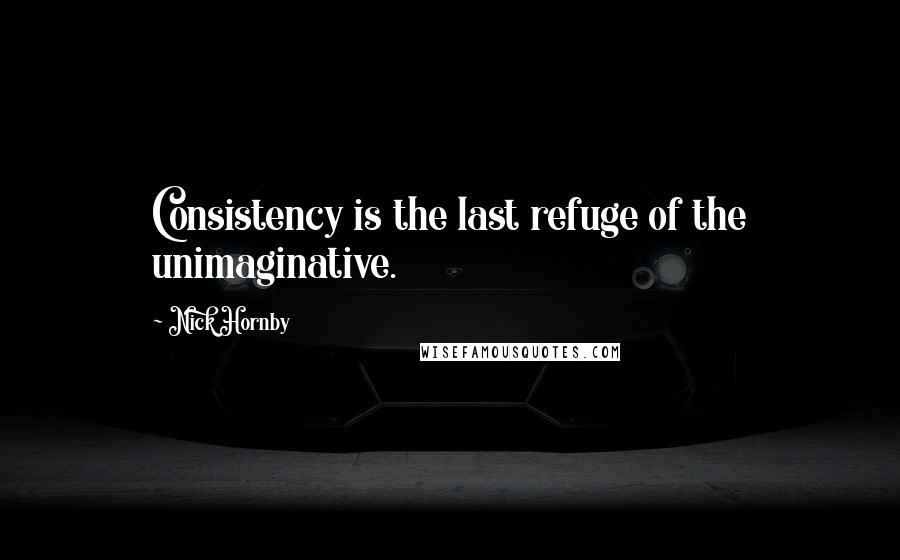 Nick Hornby Quotes: Consistency is the last refuge of the unimaginative.