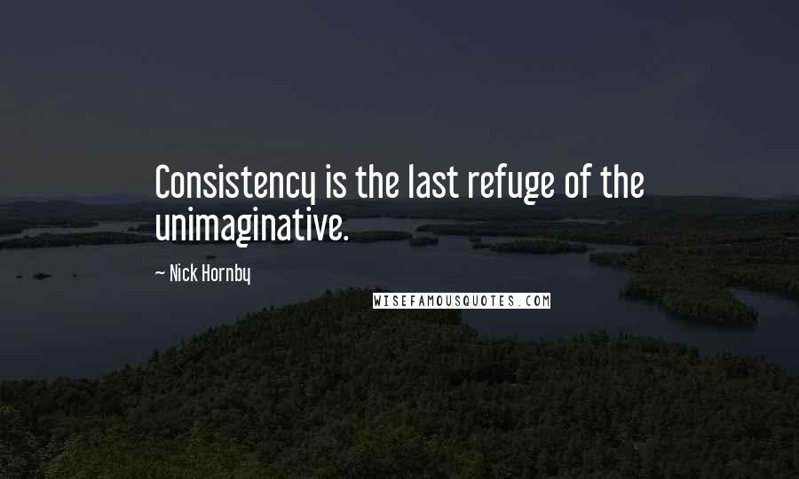 Nick Hornby Quotes: Consistency is the last refuge of the unimaginative.