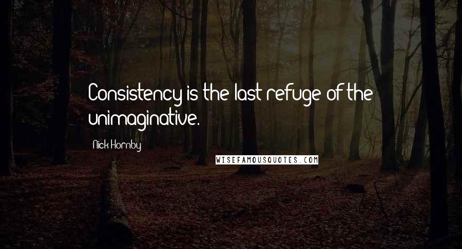 Nick Hornby Quotes: Consistency is the last refuge of the unimaginative.