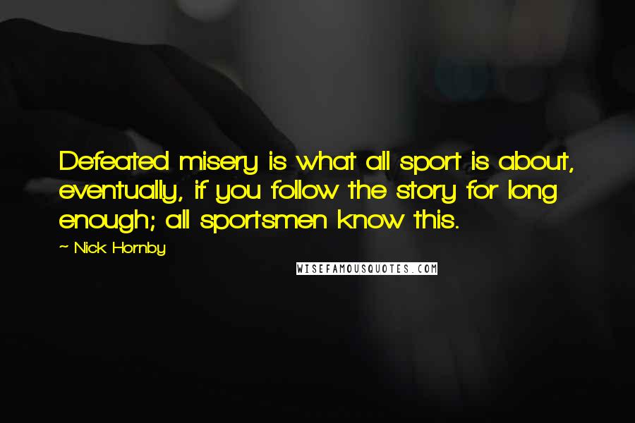 Nick Hornby Quotes: Defeated misery is what all sport is about, eventually, if you follow the story for long enough; all sportsmen know this.