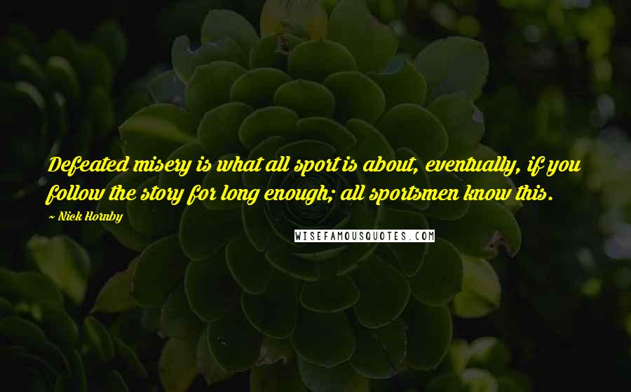 Nick Hornby Quotes: Defeated misery is what all sport is about, eventually, if you follow the story for long enough; all sportsmen know this.