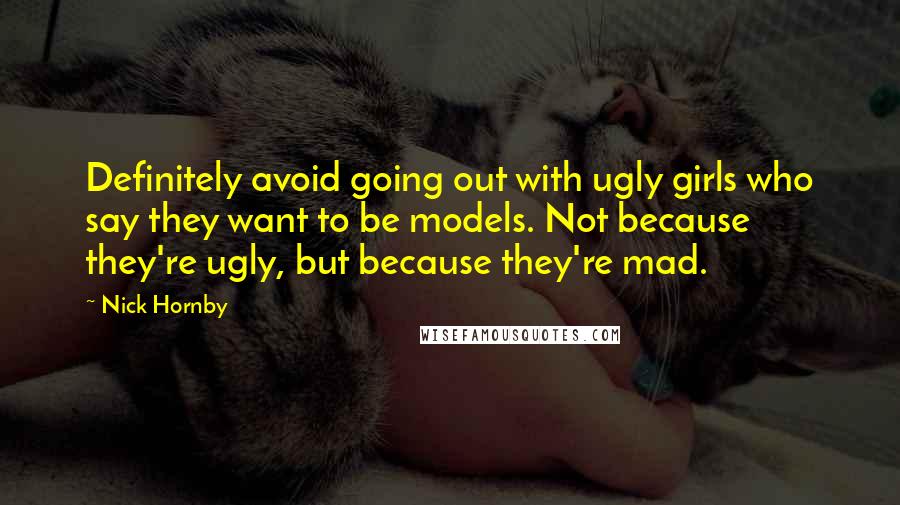 Nick Hornby Quotes: Definitely avoid going out with ugly girls who say they want to be models. Not because they're ugly, but because they're mad.