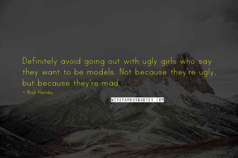 Nick Hornby Quotes: Definitely avoid going out with ugly girls who say they want to be models. Not because they're ugly, but because they're mad.