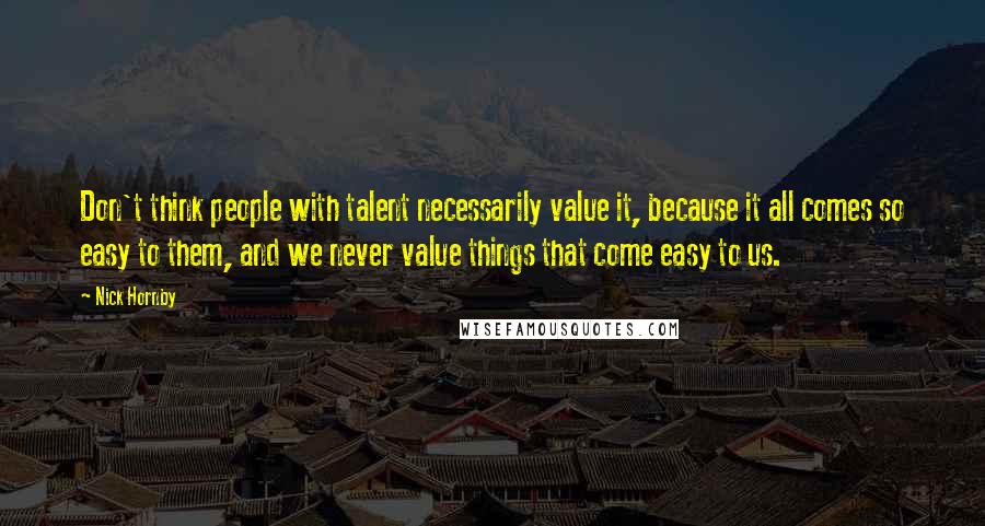 Nick Hornby Quotes: Don't think people with talent necessarily value it, because it all comes so easy to them, and we never value things that come easy to us.