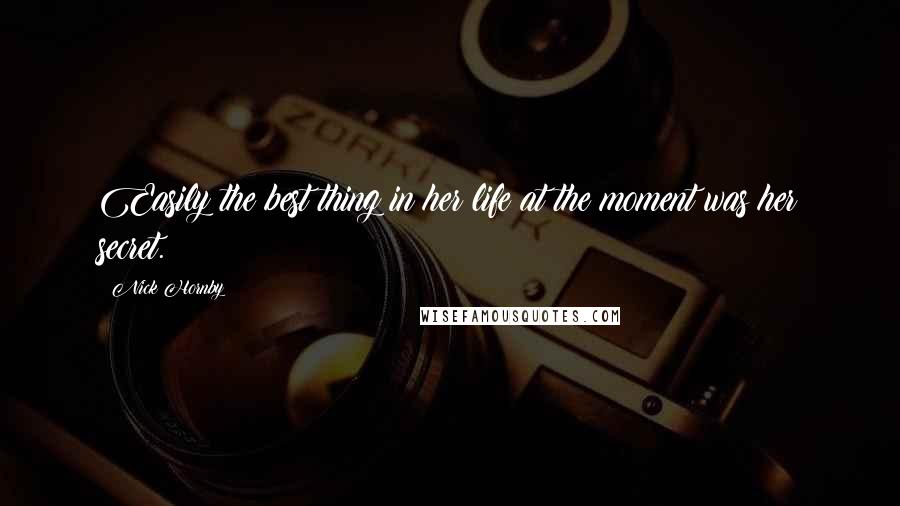 Nick Hornby Quotes: Easily the best thing in her life at the moment was her secret.
