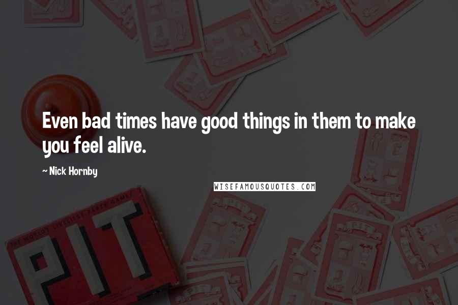 Nick Hornby Quotes: Even bad times have good things in them to make you feel alive.