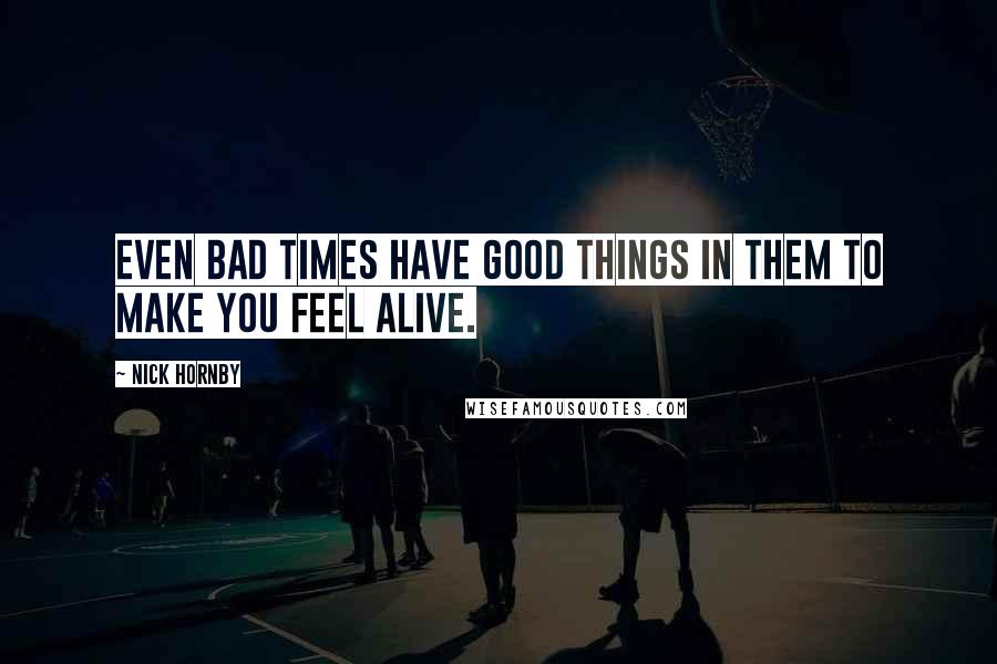 Nick Hornby Quotes: Even bad times have good things in them to make you feel alive.
