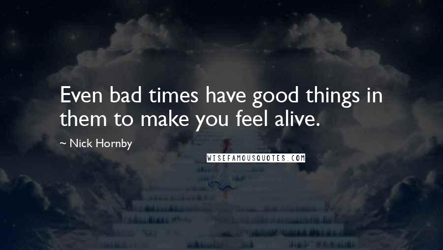 Nick Hornby Quotes: Even bad times have good things in them to make you feel alive.