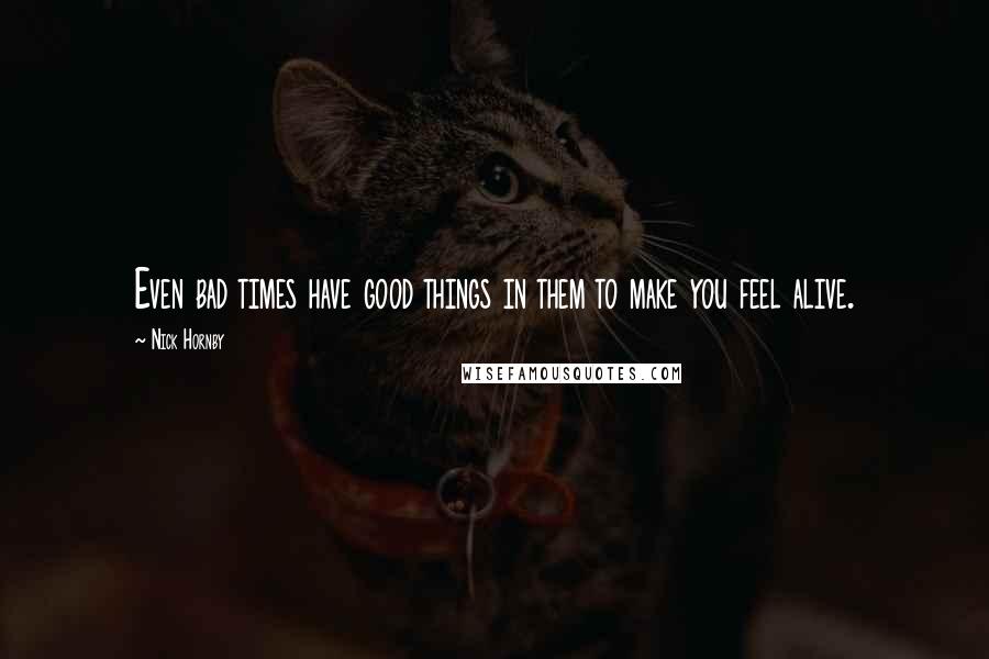 Nick Hornby Quotes: Even bad times have good things in them to make you feel alive.