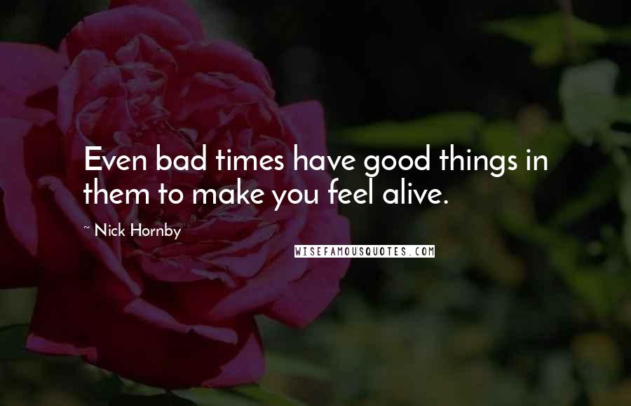 Nick Hornby Quotes: Even bad times have good things in them to make you feel alive.