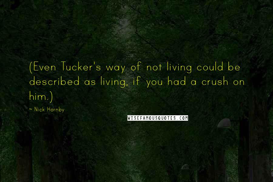 Nick Hornby Quotes: (Even Tucker's way of not living could be described as living, if you had a crush on him.)