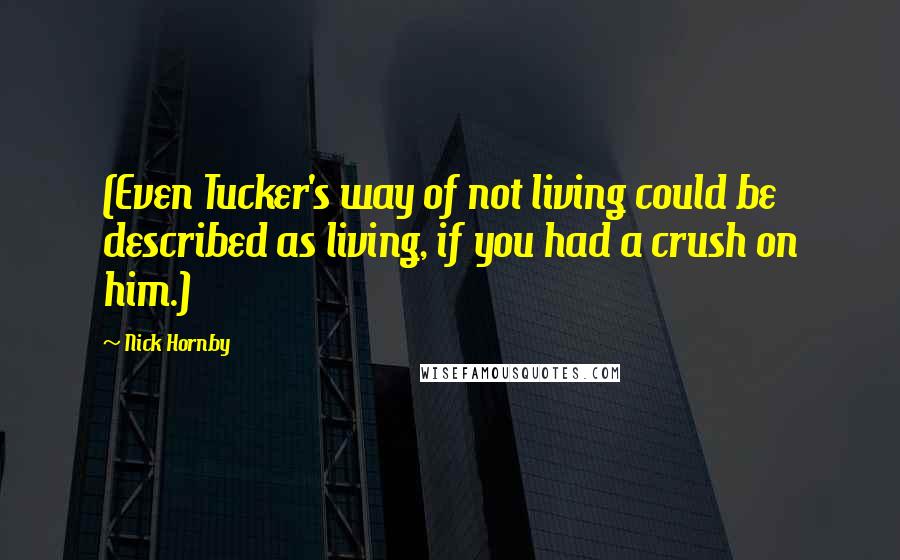 Nick Hornby Quotes: (Even Tucker's way of not living could be described as living, if you had a crush on him.)