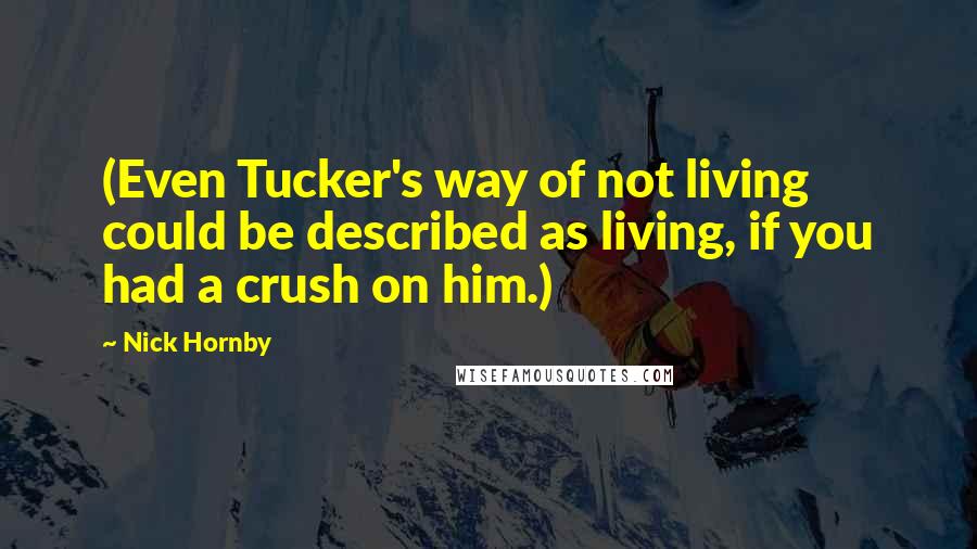 Nick Hornby Quotes: (Even Tucker's way of not living could be described as living, if you had a crush on him.)