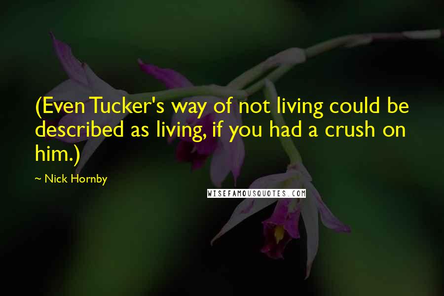 Nick Hornby Quotes: (Even Tucker's way of not living could be described as living, if you had a crush on him.)