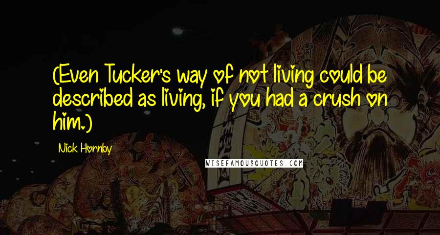Nick Hornby Quotes: (Even Tucker's way of not living could be described as living, if you had a crush on him.)