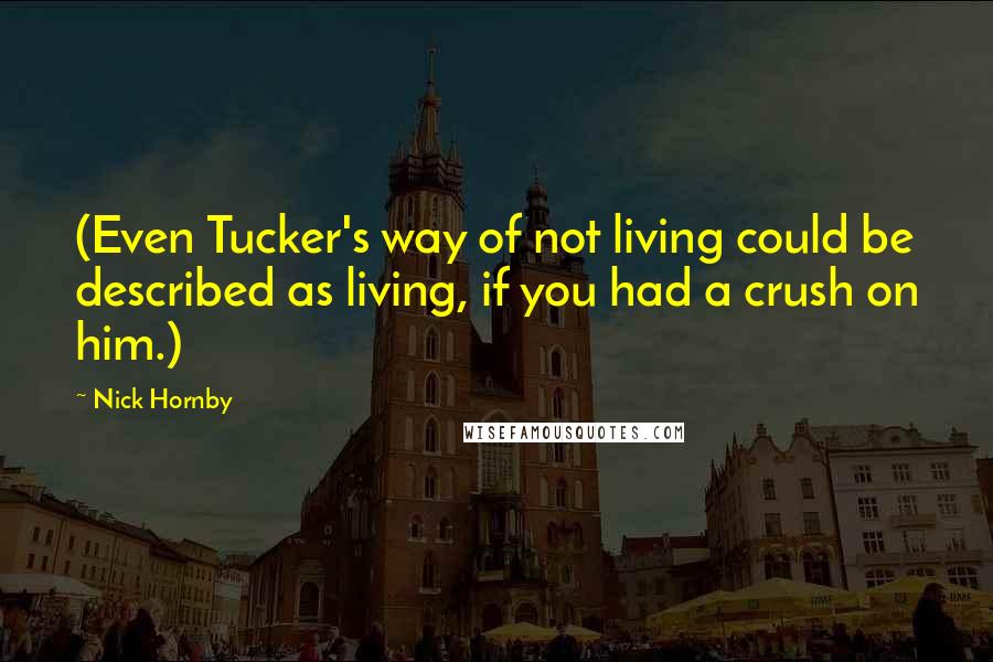 Nick Hornby Quotes: (Even Tucker's way of not living could be described as living, if you had a crush on him.)