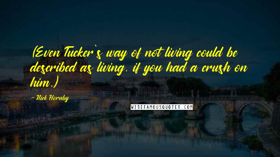 Nick Hornby Quotes: (Even Tucker's way of not living could be described as living, if you had a crush on him.)