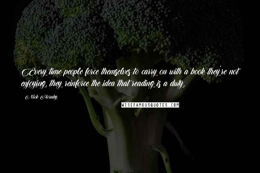 Nick Hornby Quotes: Every time people force themselves to carry on with a book they're not enjoying, they reinforce the idea that reading is a duty.