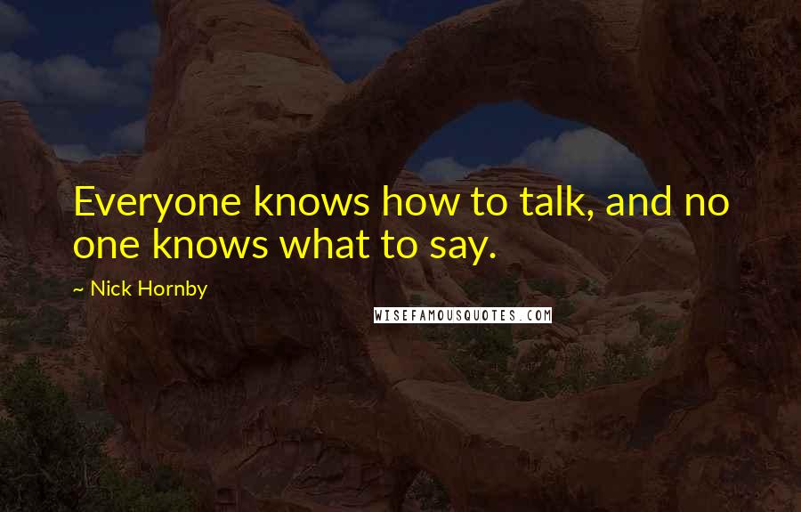 Nick Hornby Quotes: Everyone knows how to talk, and no one knows what to say.