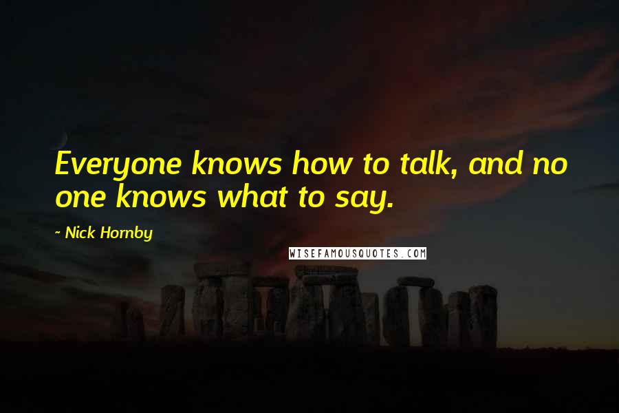 Nick Hornby Quotes: Everyone knows how to talk, and no one knows what to say.