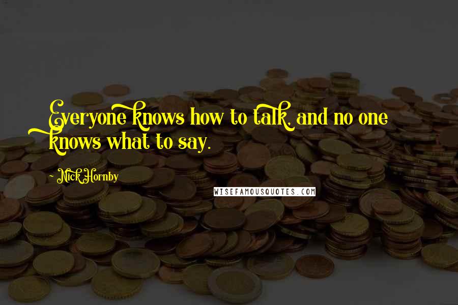 Nick Hornby Quotes: Everyone knows how to talk, and no one knows what to say.