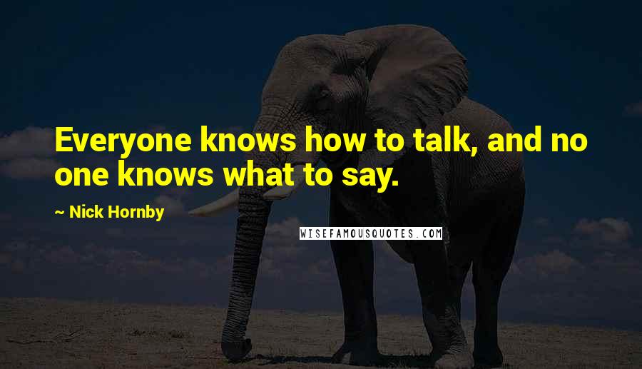 Nick Hornby Quotes: Everyone knows how to talk, and no one knows what to say.