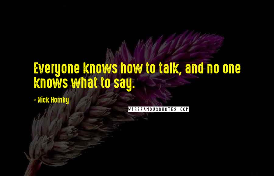 Nick Hornby Quotes: Everyone knows how to talk, and no one knows what to say.