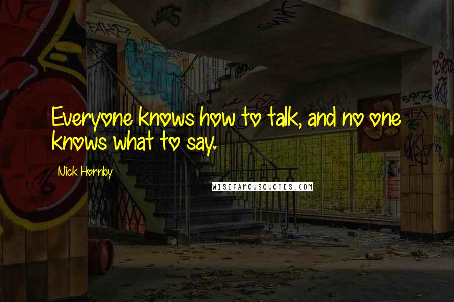 Nick Hornby Quotes: Everyone knows how to talk, and no one knows what to say.